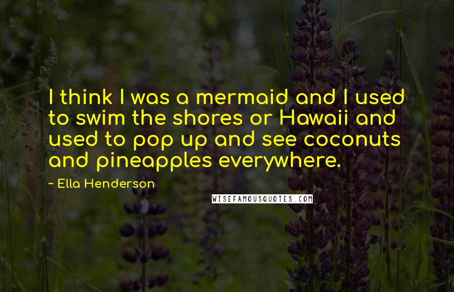 Ella Henderson Quotes: I think I was a mermaid and I used to swim the shores or Hawaii and used to pop up and see coconuts and pineapples everywhere.