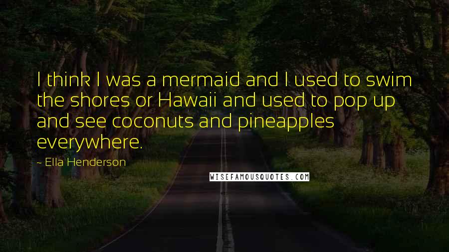 Ella Henderson Quotes: I think I was a mermaid and I used to swim the shores or Hawaii and used to pop up and see coconuts and pineapples everywhere.