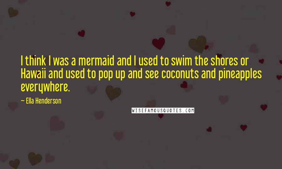 Ella Henderson Quotes: I think I was a mermaid and I used to swim the shores or Hawaii and used to pop up and see coconuts and pineapples everywhere.