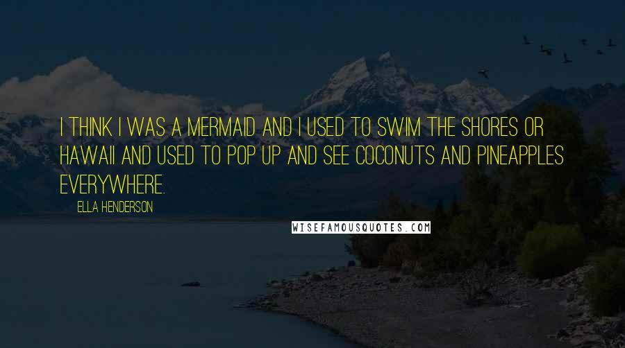 Ella Henderson Quotes: I think I was a mermaid and I used to swim the shores or Hawaii and used to pop up and see coconuts and pineapples everywhere.