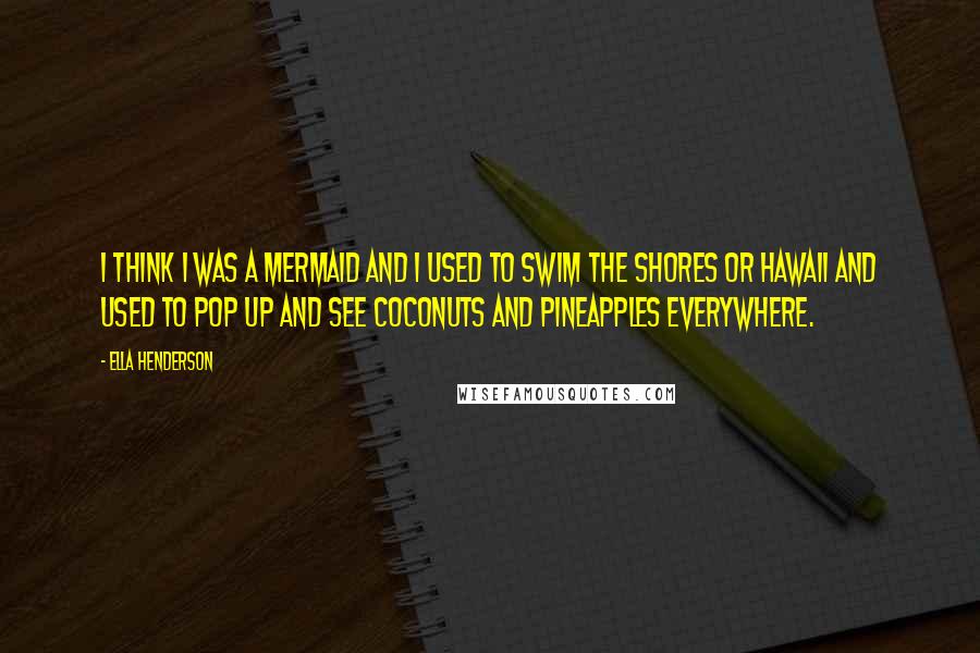 Ella Henderson Quotes: I think I was a mermaid and I used to swim the shores or Hawaii and used to pop up and see coconuts and pineapples everywhere.