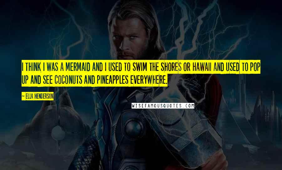 Ella Henderson Quotes: I think I was a mermaid and I used to swim the shores or Hawaii and used to pop up and see coconuts and pineapples everywhere.