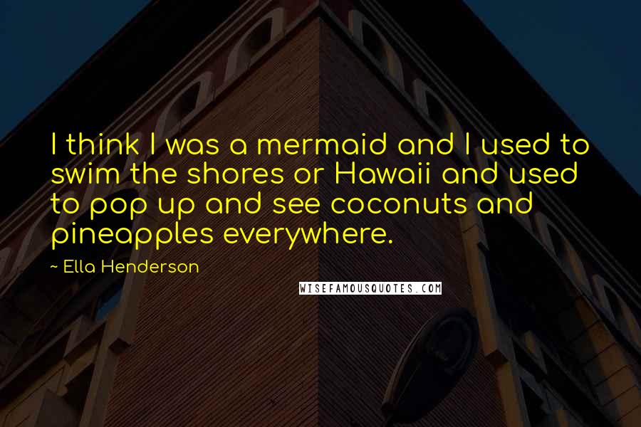 Ella Henderson Quotes: I think I was a mermaid and I used to swim the shores or Hawaii and used to pop up and see coconuts and pineapples everywhere.