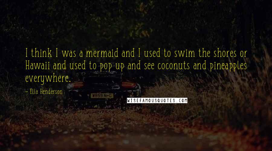 Ella Henderson Quotes: I think I was a mermaid and I used to swim the shores or Hawaii and used to pop up and see coconuts and pineapples everywhere.