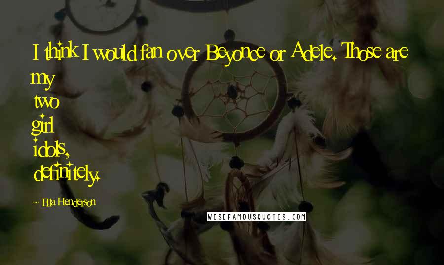 Ella Henderson Quotes: I think I would fan over Beyonce or Adele. Those are my two girl idols, definitely.