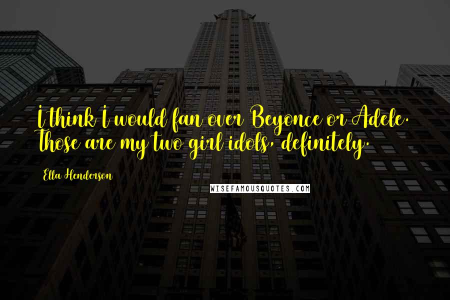 Ella Henderson Quotes: I think I would fan over Beyonce or Adele. Those are my two girl idols, definitely.