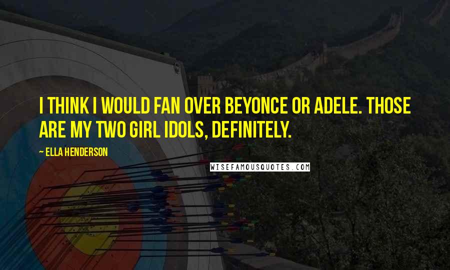 Ella Henderson Quotes: I think I would fan over Beyonce or Adele. Those are my two girl idols, definitely.