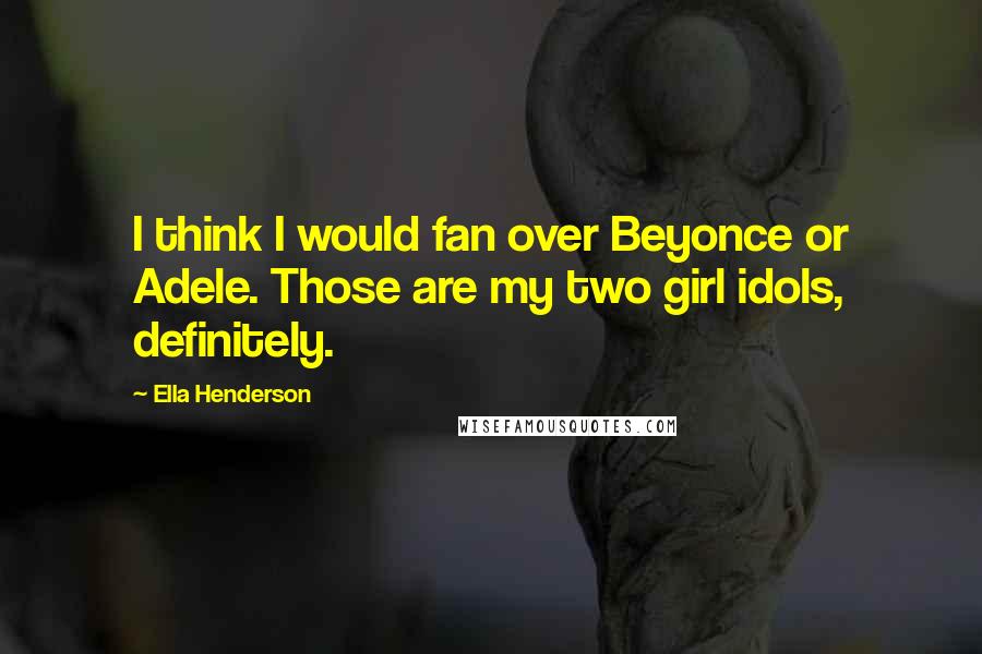 Ella Henderson Quotes: I think I would fan over Beyonce or Adele. Those are my two girl idols, definitely.