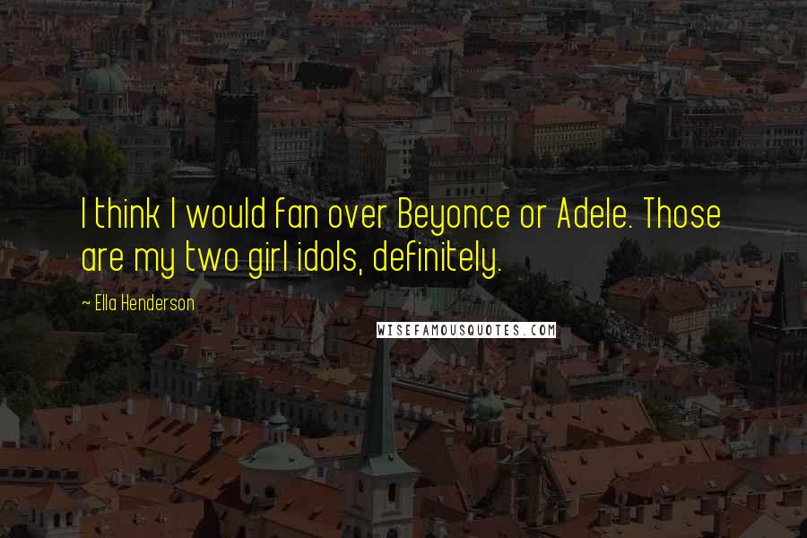 Ella Henderson Quotes: I think I would fan over Beyonce or Adele. Those are my two girl idols, definitely.