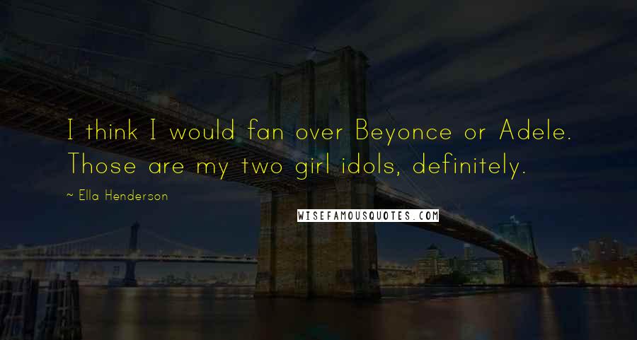 Ella Henderson Quotes: I think I would fan over Beyonce or Adele. Those are my two girl idols, definitely.