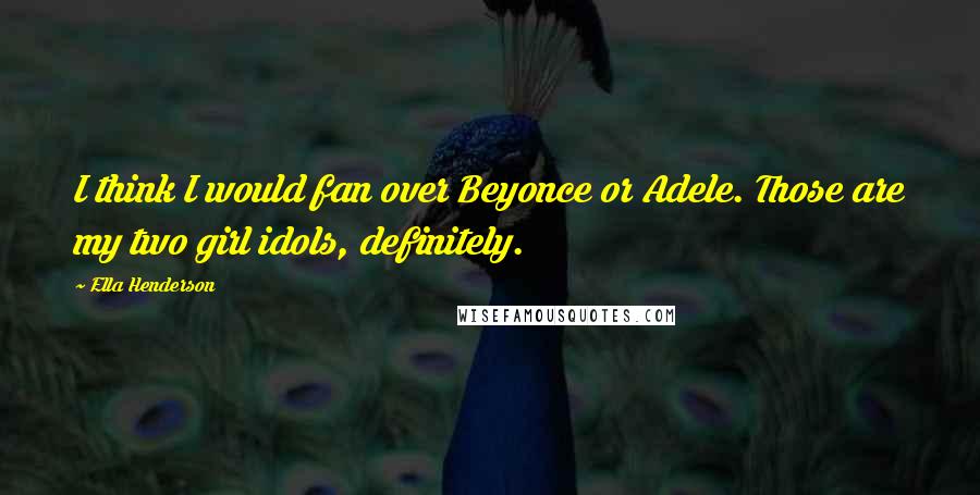 Ella Henderson Quotes: I think I would fan over Beyonce or Adele. Those are my two girl idols, definitely.