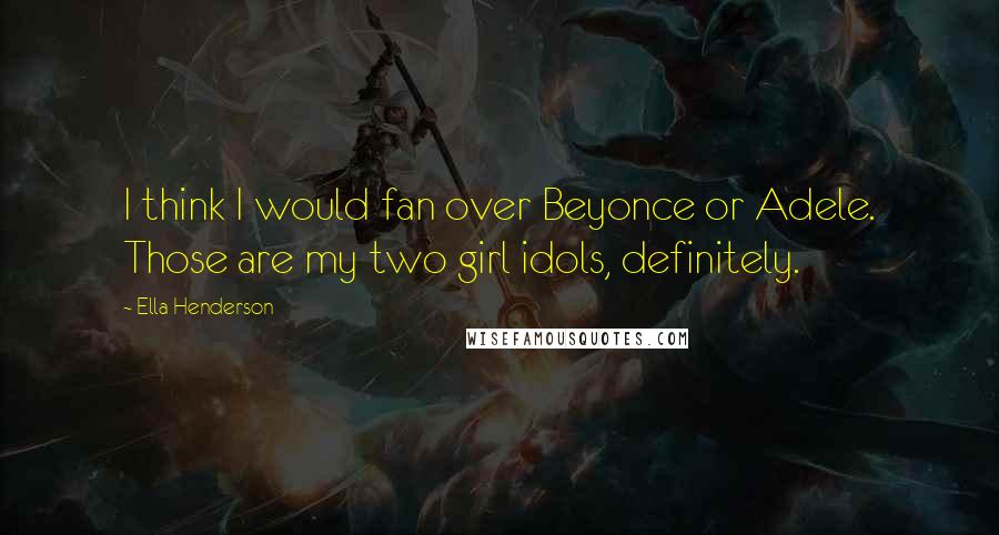 Ella Henderson Quotes: I think I would fan over Beyonce or Adele. Those are my two girl idols, definitely.