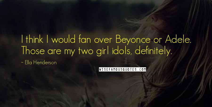 Ella Henderson Quotes: I think I would fan over Beyonce or Adele. Those are my two girl idols, definitely.