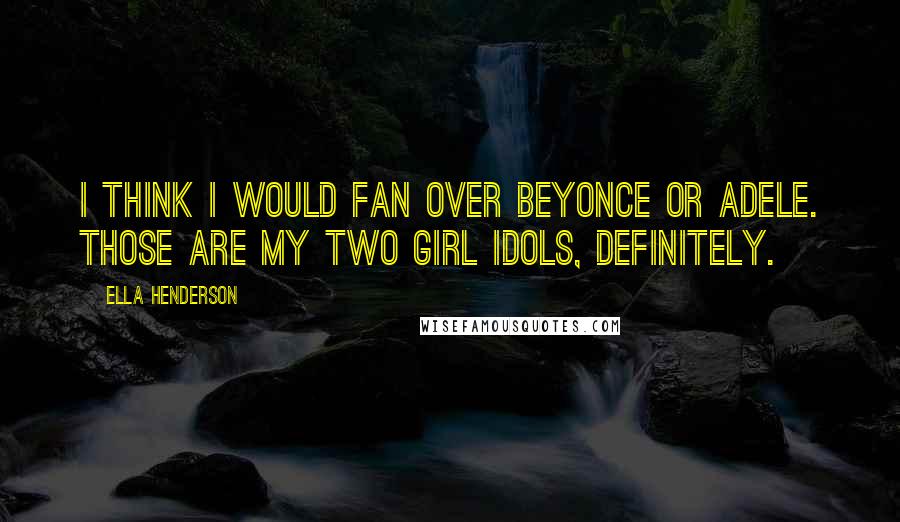 Ella Henderson Quotes: I think I would fan over Beyonce or Adele. Those are my two girl idols, definitely.