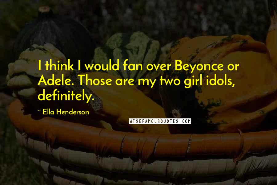 Ella Henderson Quotes: I think I would fan over Beyonce or Adele. Those are my two girl idols, definitely.