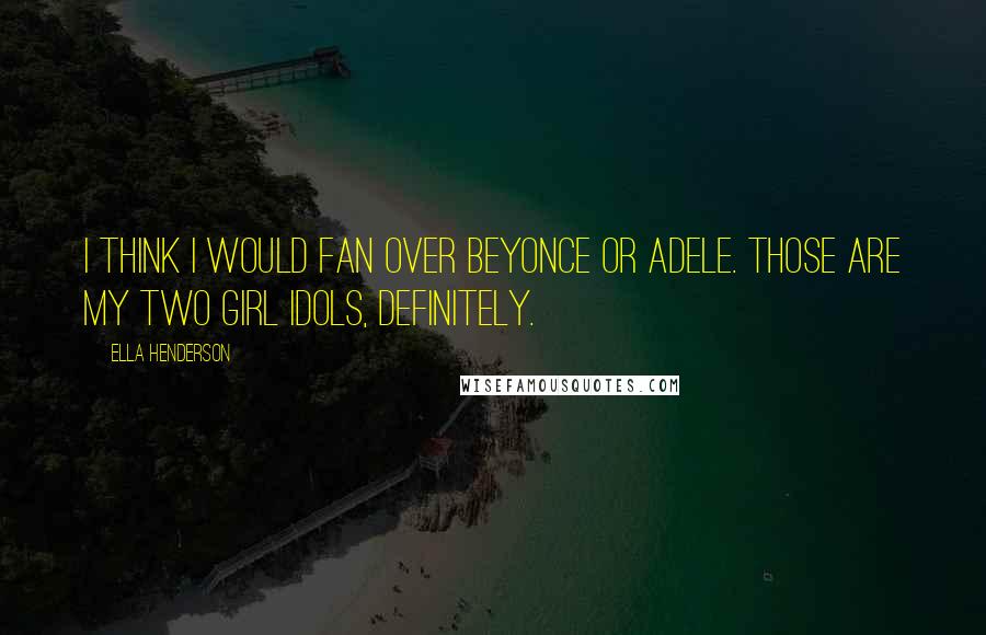 Ella Henderson Quotes: I think I would fan over Beyonce or Adele. Those are my two girl idols, definitely.