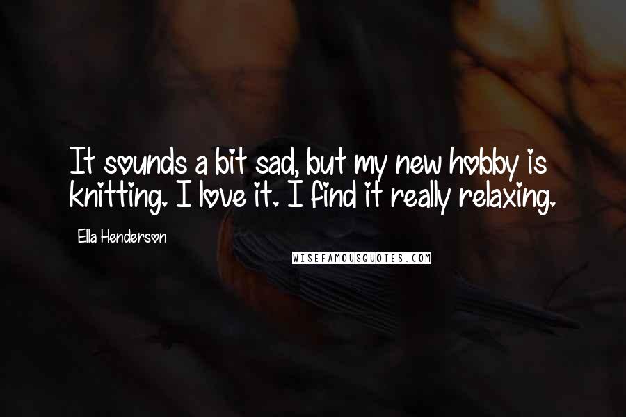 Ella Henderson Quotes: It sounds a bit sad, but my new hobby is knitting. I love it. I find it really relaxing.