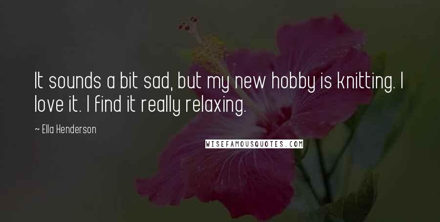 Ella Henderson Quotes: It sounds a bit sad, but my new hobby is knitting. I love it. I find it really relaxing.