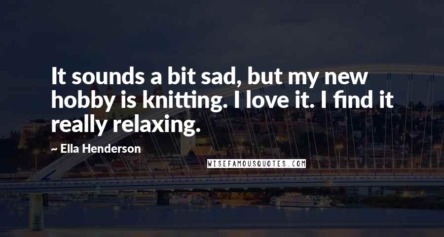 Ella Henderson Quotes: It sounds a bit sad, but my new hobby is knitting. I love it. I find it really relaxing.
