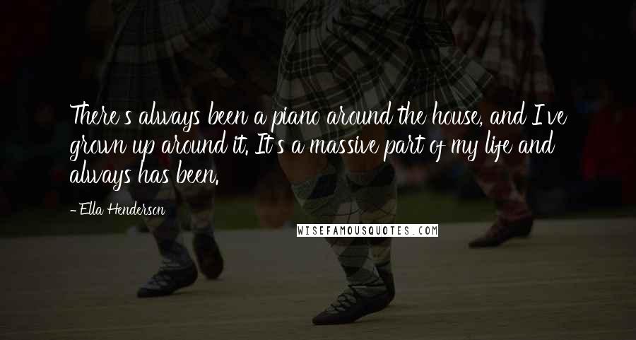 Ella Henderson Quotes: There's always been a piano around the house, and I've grown up around it. It's a massive part of my life and always has been.