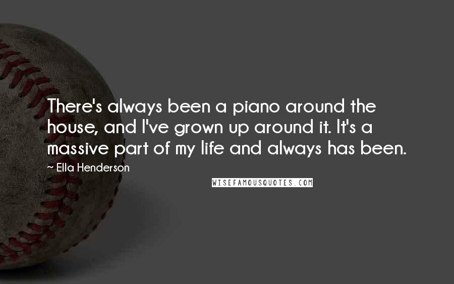 Ella Henderson Quotes: There's always been a piano around the house, and I've grown up around it. It's a massive part of my life and always has been.