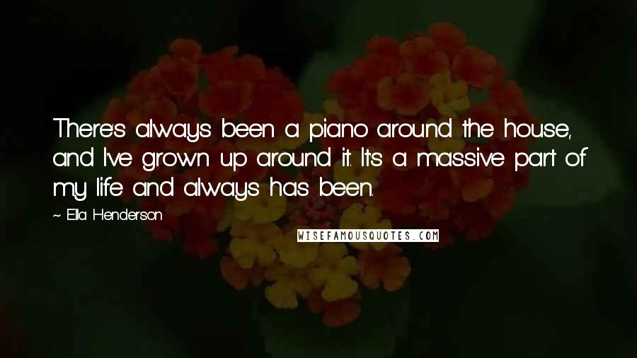 Ella Henderson Quotes: There's always been a piano around the house, and I've grown up around it. It's a massive part of my life and always has been.