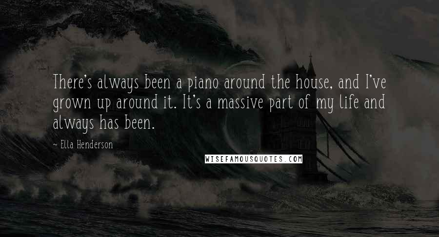 Ella Henderson Quotes: There's always been a piano around the house, and I've grown up around it. It's a massive part of my life and always has been.