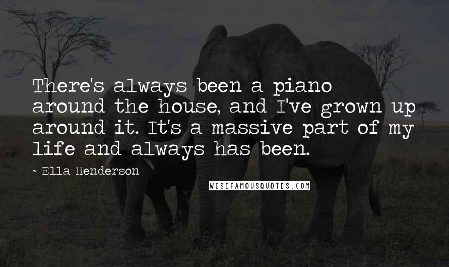 Ella Henderson Quotes: There's always been a piano around the house, and I've grown up around it. It's a massive part of my life and always has been.