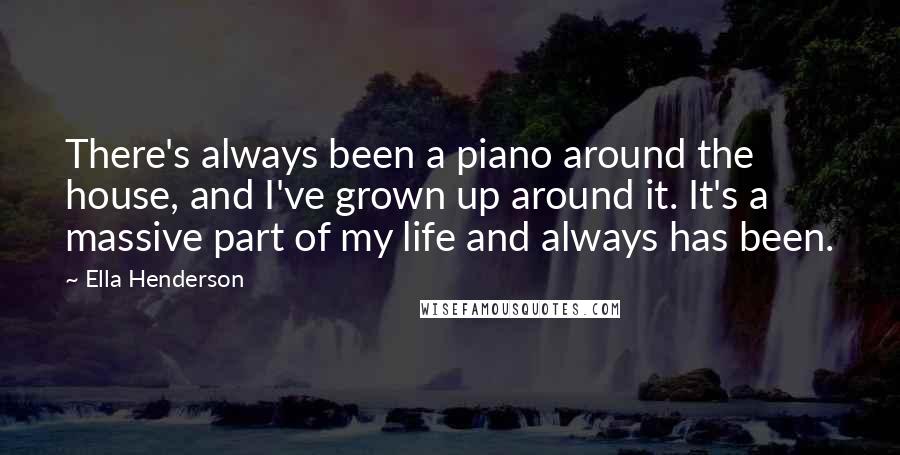 Ella Henderson Quotes: There's always been a piano around the house, and I've grown up around it. It's a massive part of my life and always has been.