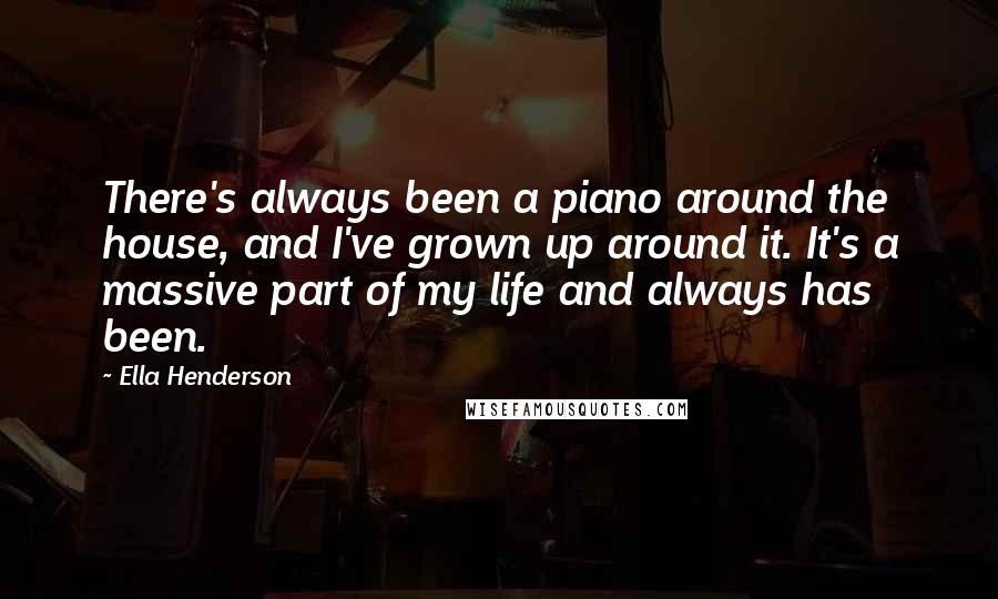 Ella Henderson Quotes: There's always been a piano around the house, and I've grown up around it. It's a massive part of my life and always has been.