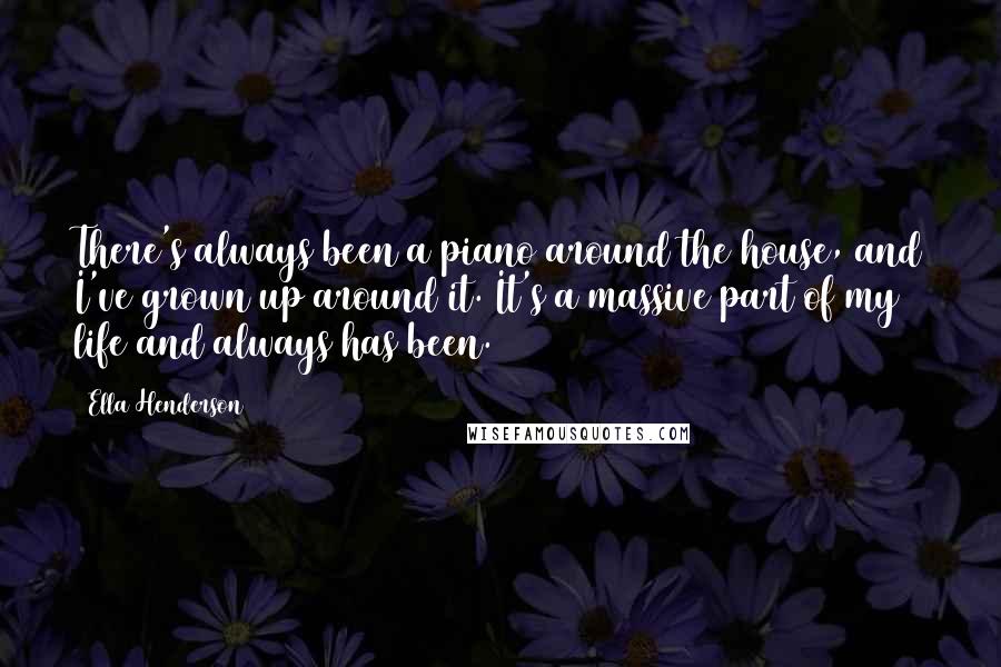 Ella Henderson Quotes: There's always been a piano around the house, and I've grown up around it. It's a massive part of my life and always has been.