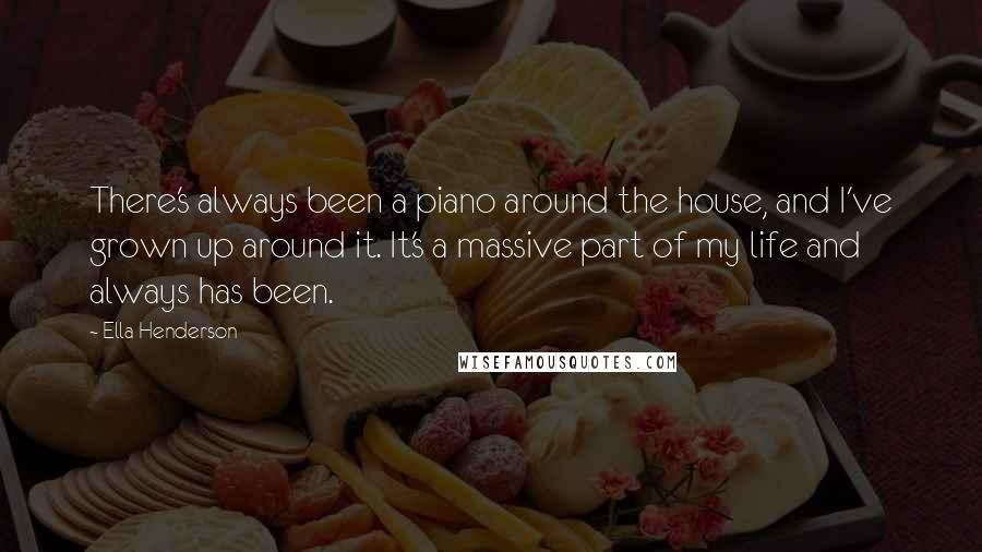 Ella Henderson Quotes: There's always been a piano around the house, and I've grown up around it. It's a massive part of my life and always has been.