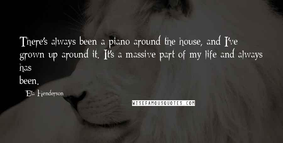 Ella Henderson Quotes: There's always been a piano around the house, and I've grown up around it. It's a massive part of my life and always has been.