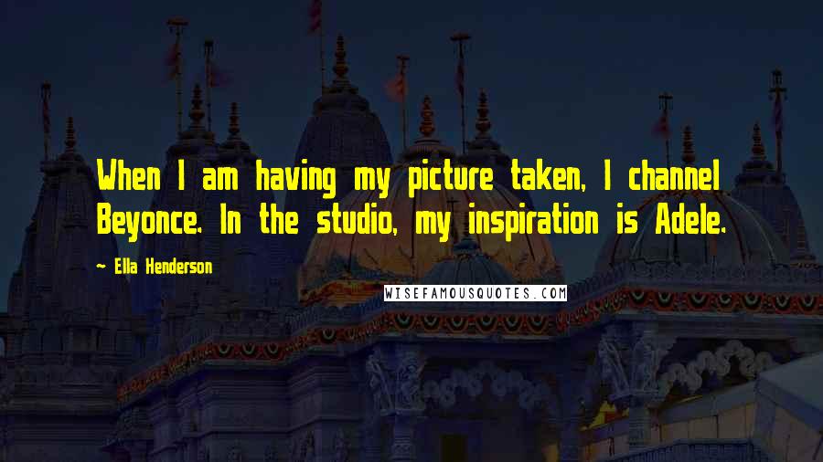 Ella Henderson Quotes: When I am having my picture taken, I channel Beyonce. In the studio, my inspiration is Adele.