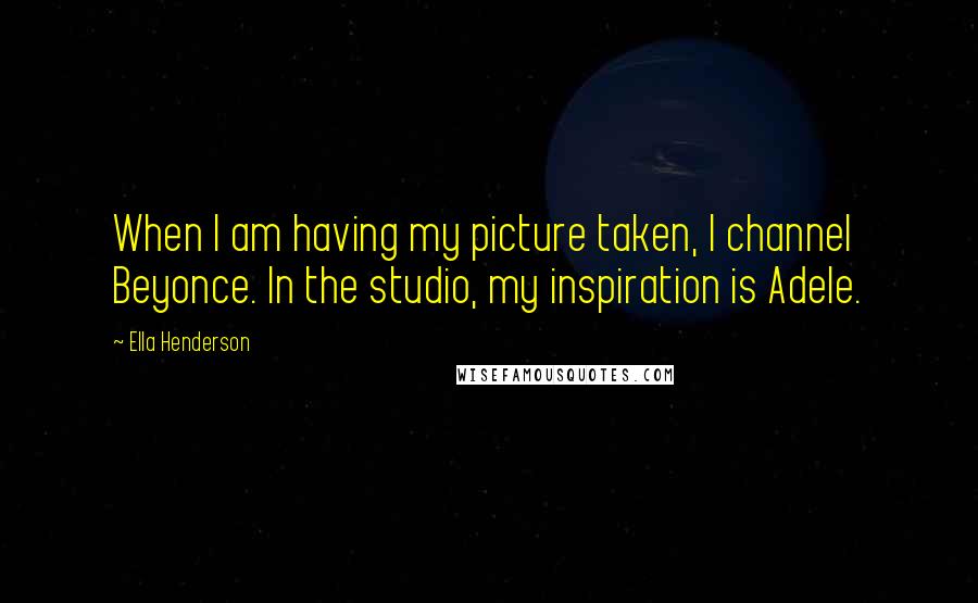 Ella Henderson Quotes: When I am having my picture taken, I channel Beyonce. In the studio, my inspiration is Adele.