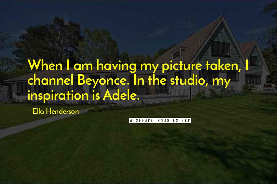 Ella Henderson Quotes: When I am having my picture taken, I channel Beyonce. In the studio, my inspiration is Adele.