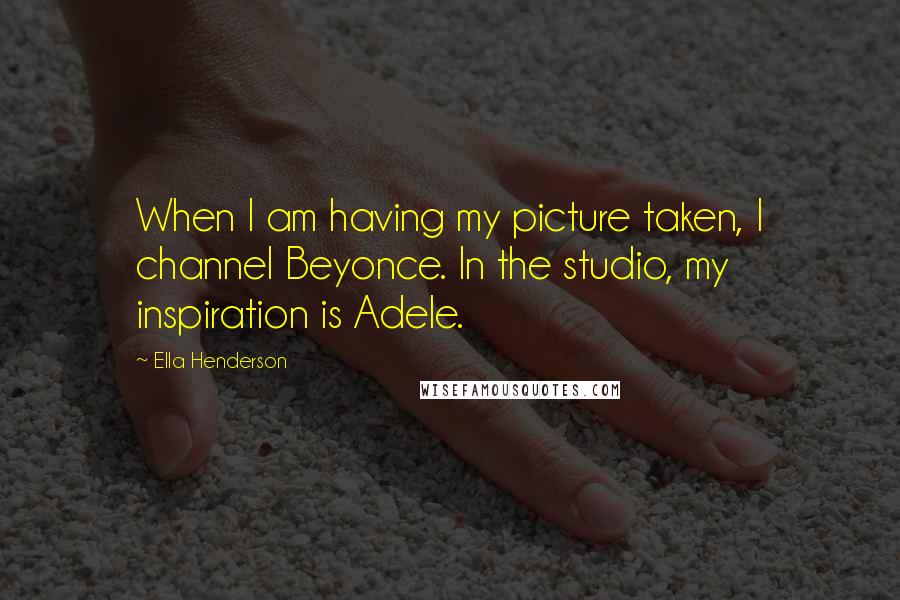 Ella Henderson Quotes: When I am having my picture taken, I channel Beyonce. In the studio, my inspiration is Adele.