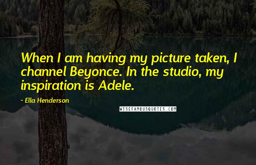 Ella Henderson Quotes: When I am having my picture taken, I channel Beyonce. In the studio, my inspiration is Adele.