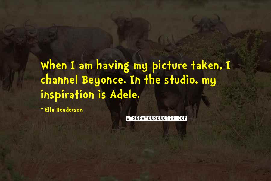 Ella Henderson Quotes: When I am having my picture taken, I channel Beyonce. In the studio, my inspiration is Adele.