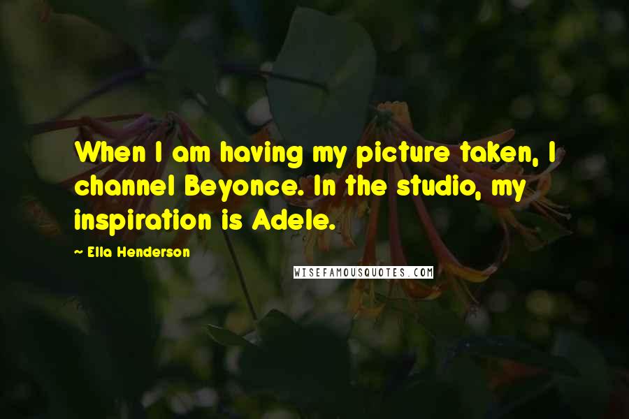 Ella Henderson Quotes: When I am having my picture taken, I channel Beyonce. In the studio, my inspiration is Adele.