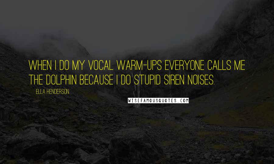 Ella Henderson Quotes: When I do my vocal warm-ups everyone calls me the dolphin because I do stupid siren noises.