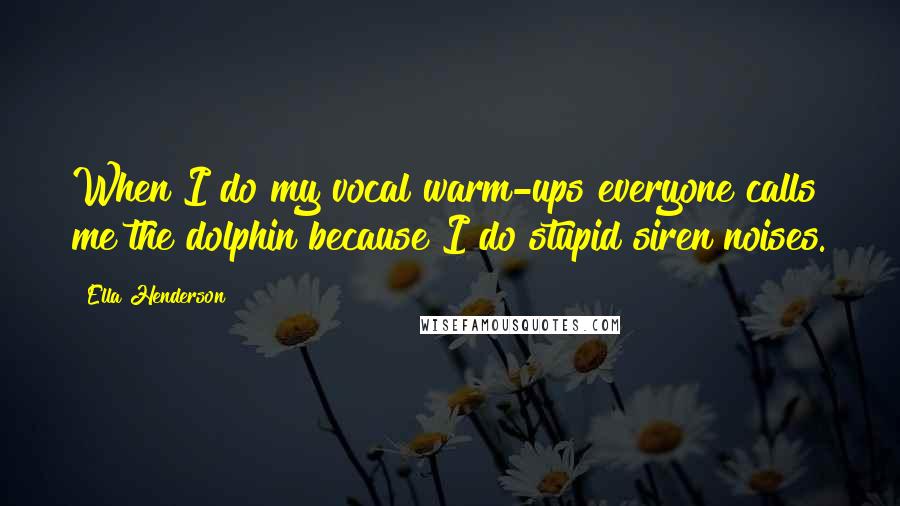 Ella Henderson Quotes: When I do my vocal warm-ups everyone calls me the dolphin because I do stupid siren noises.