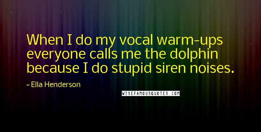 Ella Henderson Quotes: When I do my vocal warm-ups everyone calls me the dolphin because I do stupid siren noises.