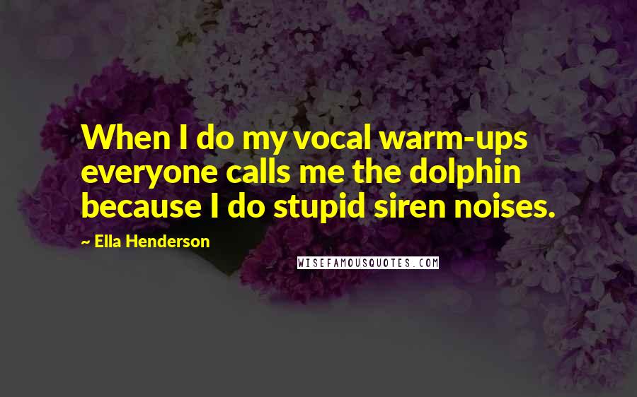 Ella Henderson Quotes: When I do my vocal warm-ups everyone calls me the dolphin because I do stupid siren noises.