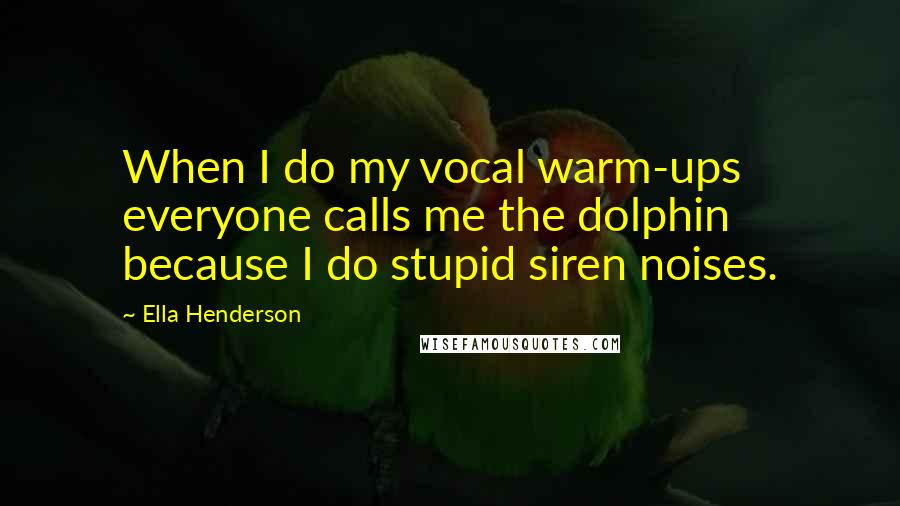 Ella Henderson Quotes: When I do my vocal warm-ups everyone calls me the dolphin because I do stupid siren noises.