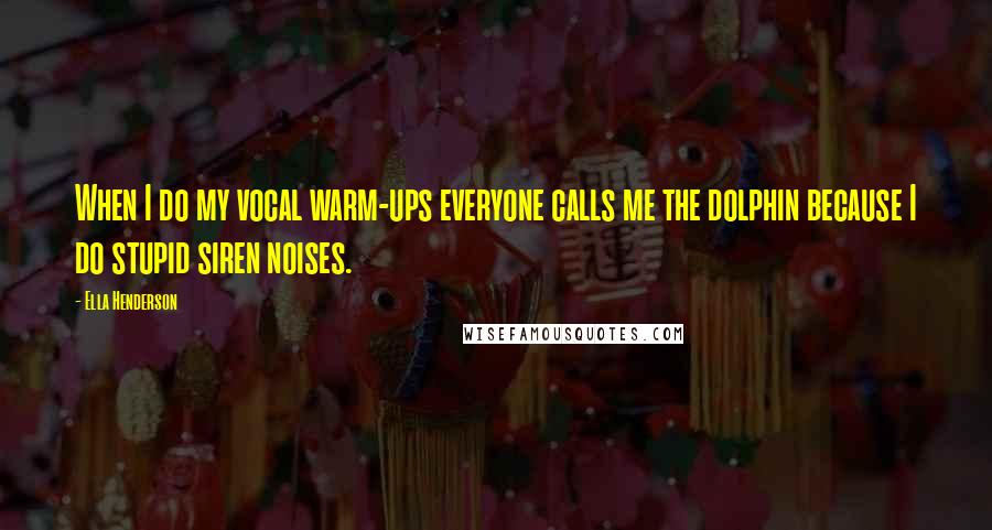 Ella Henderson Quotes: When I do my vocal warm-ups everyone calls me the dolphin because I do stupid siren noises.