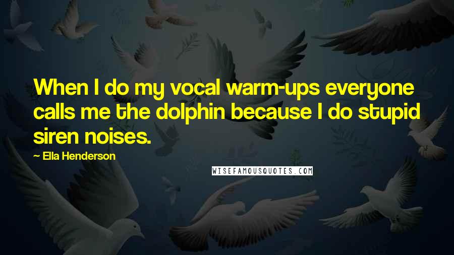 Ella Henderson Quotes: When I do my vocal warm-ups everyone calls me the dolphin because I do stupid siren noises.