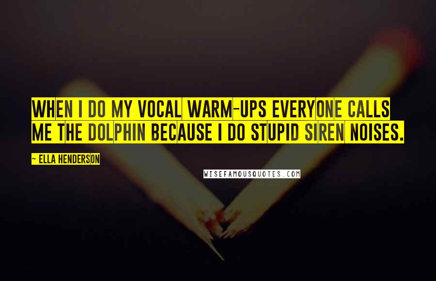 Ella Henderson Quotes: When I do my vocal warm-ups everyone calls me the dolphin because I do stupid siren noises.