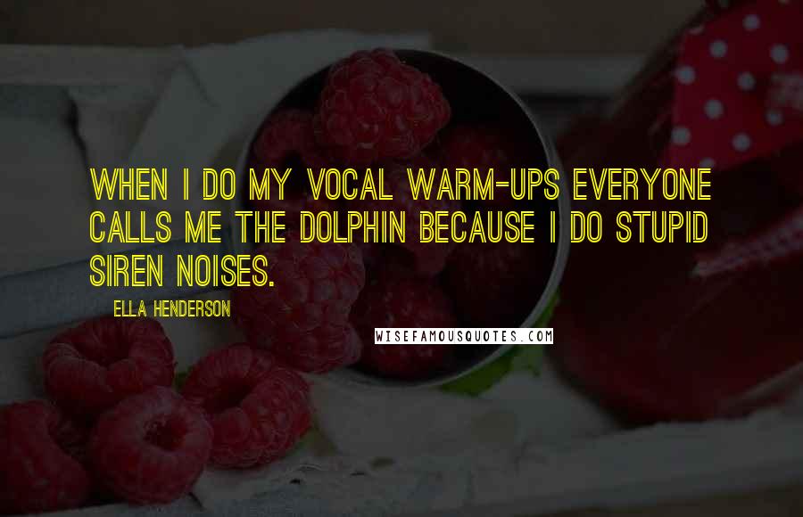 Ella Henderson Quotes: When I do my vocal warm-ups everyone calls me the dolphin because I do stupid siren noises.