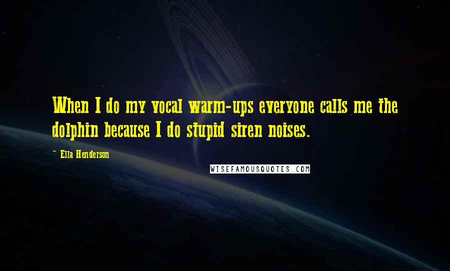 Ella Henderson Quotes: When I do my vocal warm-ups everyone calls me the dolphin because I do stupid siren noises.